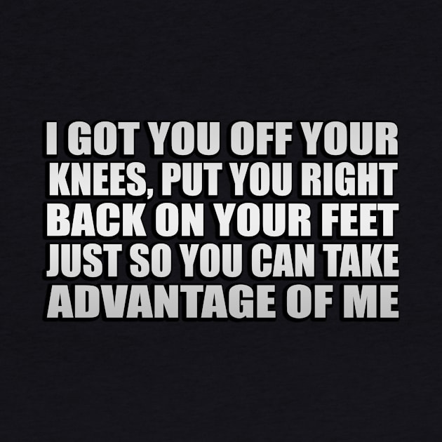 I got you off your knees Put you right back on your feet Just so you can take advantage of me by Geometric Designs